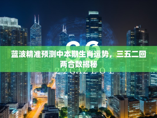 蓝波精准预测中本期生肖运势，三五二回两合数揭秘