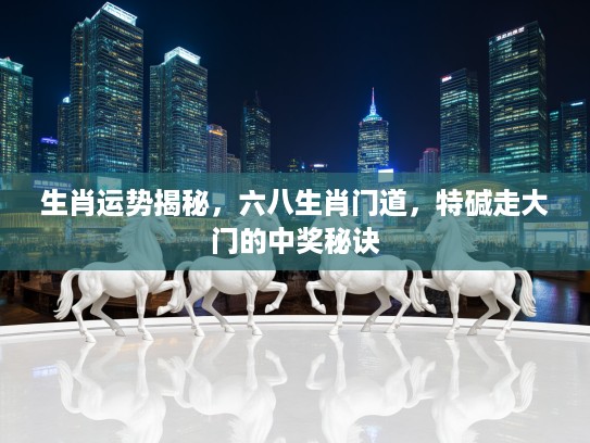 生肖运势揭秘，六八生肖门道，特碱走大门的中奖秘诀