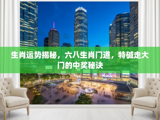 生肖运势揭秘，六八生肖门道，特碱走大门的中奖秘诀
