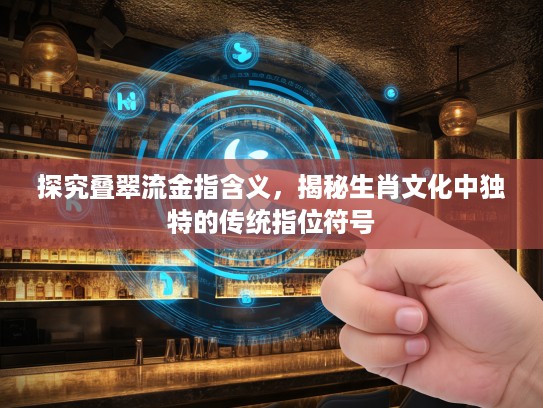 探究叠翠流金指含义，揭秘生肖文化中独特的传统指位符号
