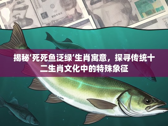 揭秘‘死死鱼泛绿’生肖寓意，探寻传统十二生肖文化中的特殊象征