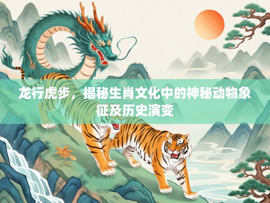 龙行虎步，揭秘生肖文化中的神秘动物象征及历史演变