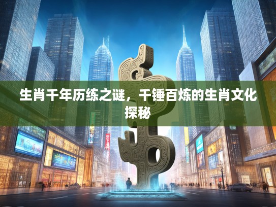 生肖千年历练之谜，千锤百炼的生肖文化探秘