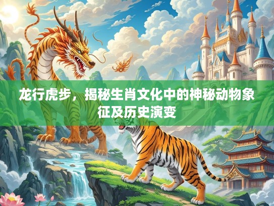 龙行虎步，揭秘生肖文化中的神秘动物象征及历史演变