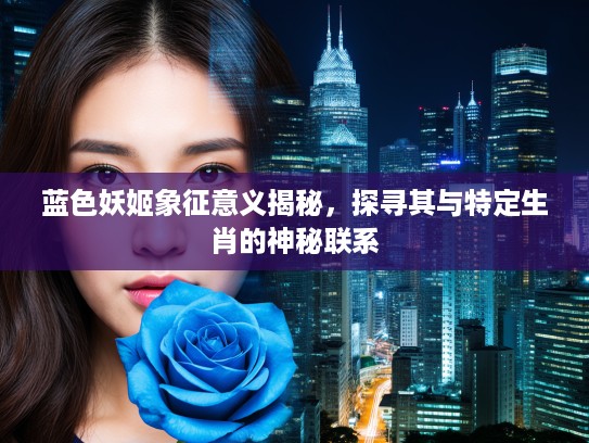 蓝色妖姬象征意义揭秘，探寻其与特定生肖的神秘联系