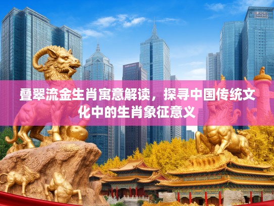 叠翠流金生肖寓意解读，探寻中国传统文化中的生肖象征意义