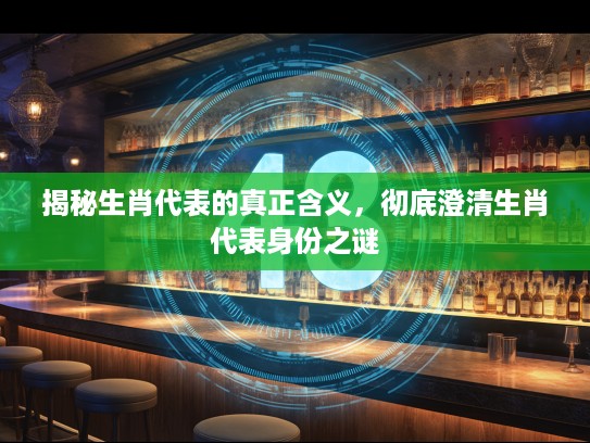 揭秘生肖代表的真正含义，彻底澄清生肖代表身份之谜