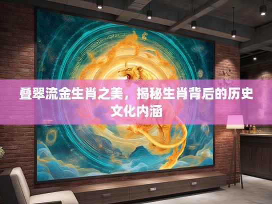 叠翠流金生肖之美，揭秘生肖背后的历史文化内涵