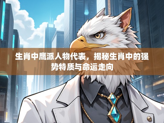 生肖中鹰派人物代表，揭秘生肖中的强势特质与命运走向