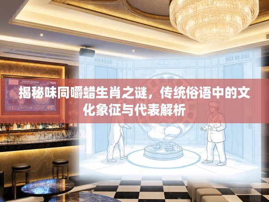 揭秘味同嚼蜡生肖之谜，传统俗语中的文化象征与代表解析