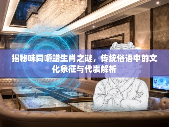 揭秘味同嚼蜡生肖之谜，传统俗语中的文化象征与代表解析