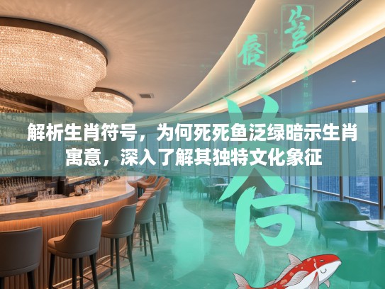 解析生肖符号，为何死死鱼泛绿暗示生肖寓意，深入了解其独特文化象征