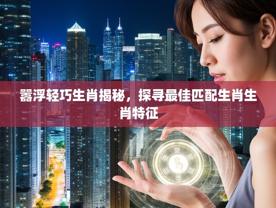 嚣浮轻巧生肖揭秘，探寻最佳匹配生肖生肖特征