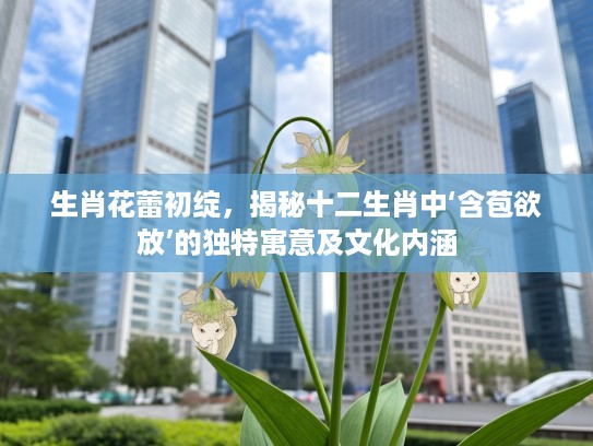 生肖花蕾初绽，揭秘十二生肖中‘含苞欲放’的独特寓意及文化内涵