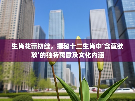 生肖花蕾初绽，揭秘十二生肖中‘含苞欲放’的独特寓意及文化内涵