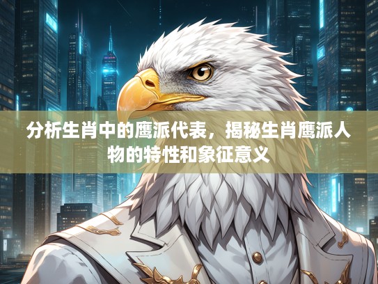 分析生肖中的鹰派代表,揭秘生肖鹰派人物的特性和象征意义 分析生肖中的鹰派代表,揭秘生肖鹰派人物的特性和象征意义