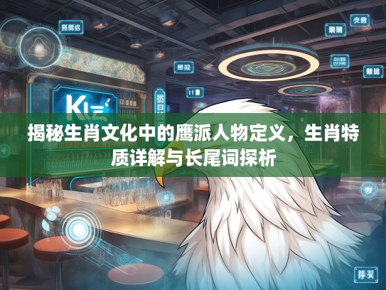 揭秘生肖文化中的鹰派人物定义,生肖特质详解与长尾词探析 揭秘生肖文化中的鹰派人物定义,生肖特质详解与长尾词探析