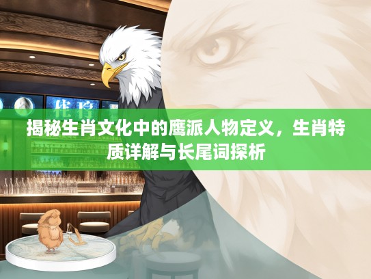 揭秘生肖文化中的鹰派人物定义，生肖特质详解与长尾词探析