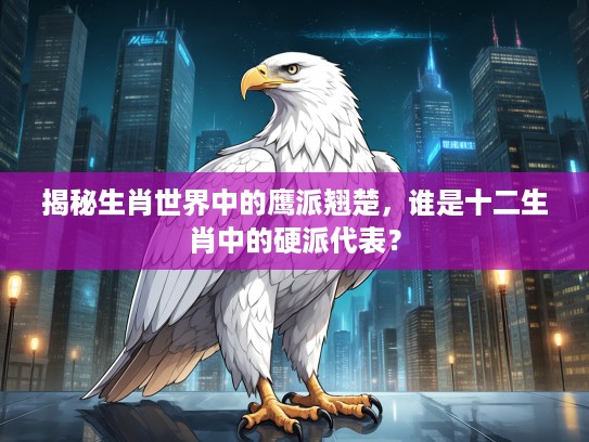 揭秘生肖世界中的鹰派翘楚，谁是十二生肖中的硬派代表？