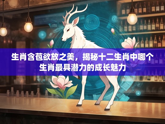 生肖含苞欲放之美，揭秘十二生肖中哪个生肖最具潜力的成长魅力