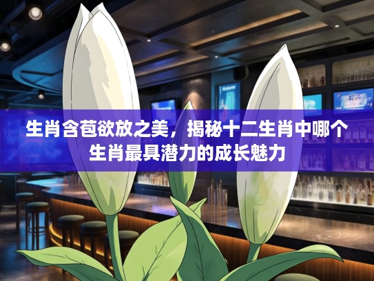 生肖含苞欲放之美，揭秘十二生肖中哪个生肖最具潜力的成长魅力