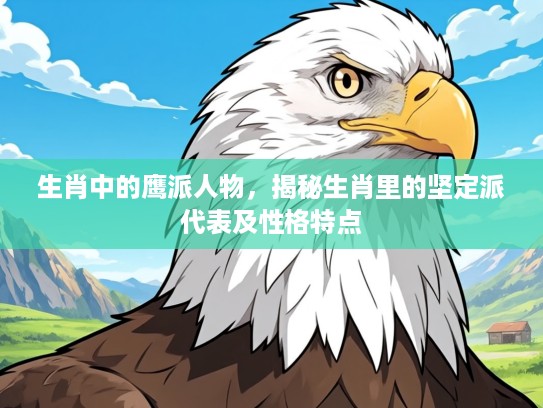 生肖中的鹰派人物，揭秘生肖里的坚定派代表及性格特点