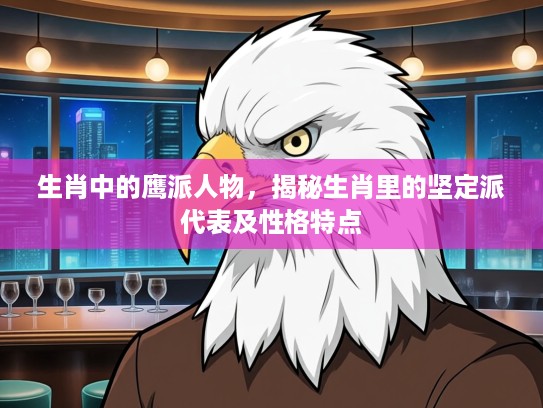 生肖中的鹰派人物，揭秘生肖里的坚定派代表及性格特点