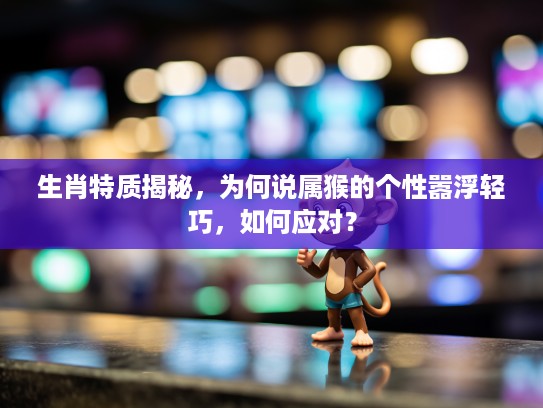 生肖特质揭秘，为何说属猴的个性嚣浮轻巧，如何应对？