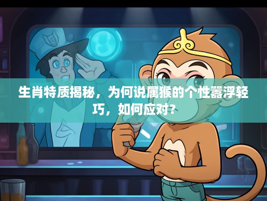 生肖特质揭秘，为何说属猴的个性嚣浮轻巧，如何应对？