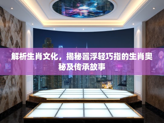 解析生肖文化，揭秘嚣浮轻巧指的生肖奥秘及传承故事