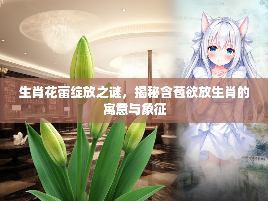 生肖花蕾绽放之谜，揭秘含苞欲放生肖的寓意与象征