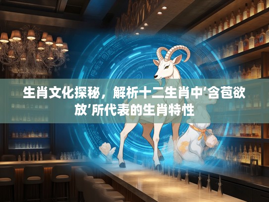 生肖文化探秘，解析十二生肖中‘含苞欲放’所代表的生肖特性