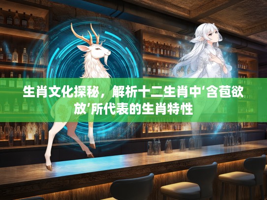 生肖文化探秘，解析十二生肖中‘含苞欲放’所代表的生肖特性