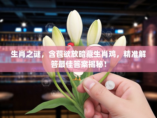 生肖之谜，含苞欲放暗藏生肖鸡，精准解答最佳答案揭秘！