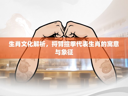 生肖文化解析，捋臂揎拳代表生肖的寓意与象征