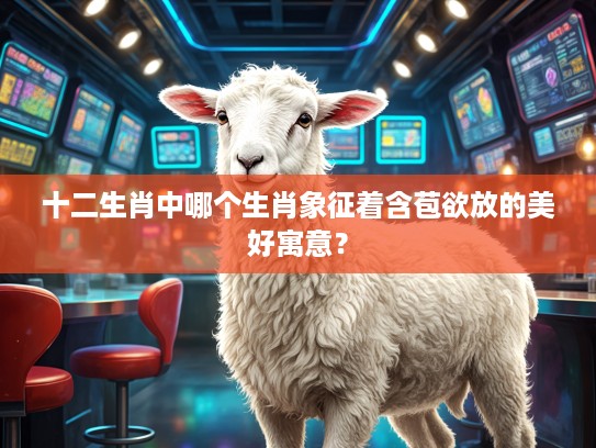 十二生肖中哪个生肖象征着含苞欲放的美好寓意？