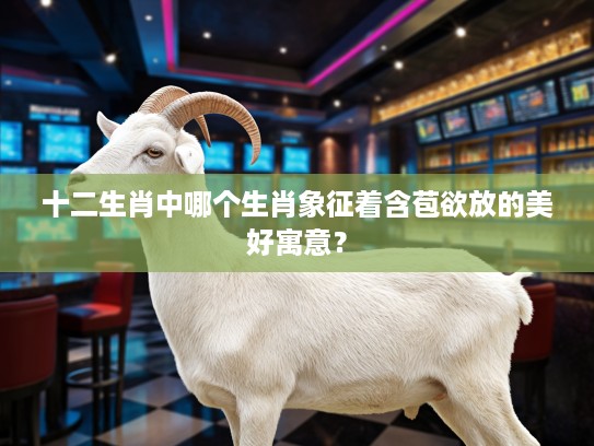 十二生肖中哪个生肖象征着含苞欲放的美好寓意？