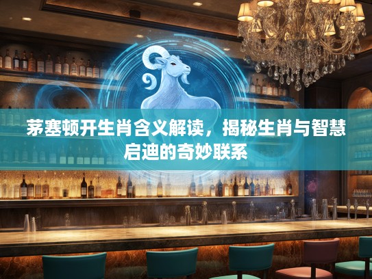 茅塞顿开生肖含义解读，揭秘生肖与智慧启迪的奇妙联系