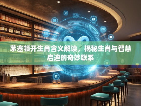 茅塞顿开生肖含义解读，揭秘生肖与智慧启迪的奇妙联系