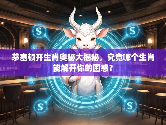 茅塞顿开生肖奥秘大揭秘，究竟哪个生肖能解开你的困惑？
