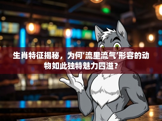生肖特征揭秘，为何‘流里流气’形容的动物如此独特魅力四溢？