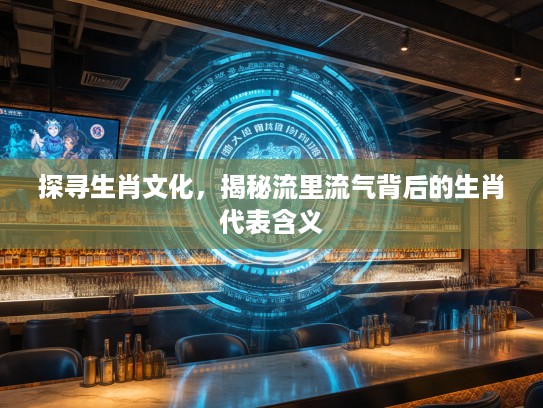 探寻生肖文化，揭秘流里流气背后的生肖代表含义