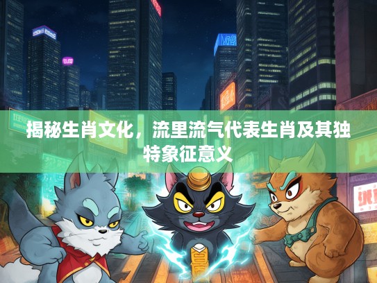 揭秘生肖文化，流里流气代表生肖及其独特象征意义