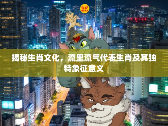 揭秘生肖文化，流里流气代表生肖及其独特象征意义