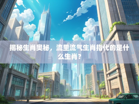 揭秘生肖奥秘，流里流气生肖指代的是什么生肖？