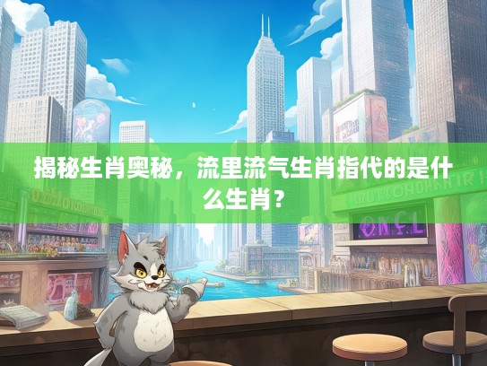 揭秘生肖奥秘，流里流气生肖指代的是什么生肖？