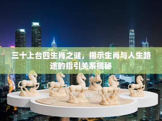 三十上台四生肖之谜，揭示生肖与人生路途的指引关系揭秘