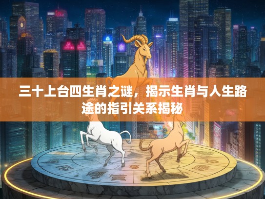 三十上台四生肖之谜，揭示生肖与人生路途的指引关系揭秘