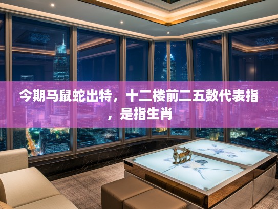 今期马鼠蛇出特，十二楼前二五数代表指，是指生肖