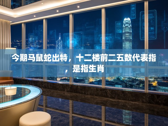 今期马鼠蛇出特，十二楼前二五数代表指，是指生肖